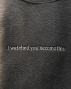 I watched you become this.